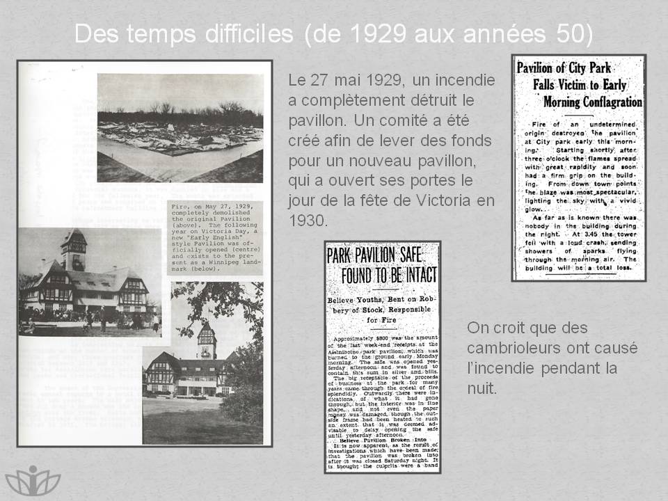 Des temps difficiles (de 1929 aux annes 50) : Le 27 mai 1929, un incendie a compltement dtruit le pavillon. Un comit a t cr afin de lever des fonds pour un nouveau pavillon, qui a ouvert ses portes le jour de la fte de Victoria en 1930. On croit que des cambrioleurs ont caus lincendie pendant la nuit.