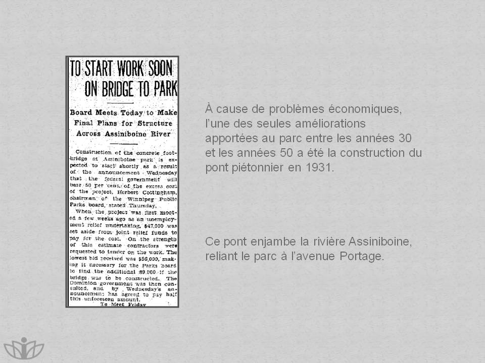  cause de problmes conomiques, lune des seules amliorations apportes au parc entre les annes 30 et les annes 50 a t la construction du pont pitonnier en 1931. Ce pont enjambe la rivire Assiniboine, reliant le parc  lavenue Portage.